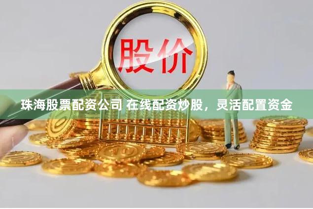 珠海股票配资公司 在线配资炒股，灵活配置资金