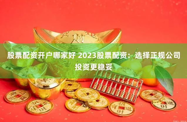 股票配资开户哪家好 2023股票配资：选择正规公司投资更稳妥
