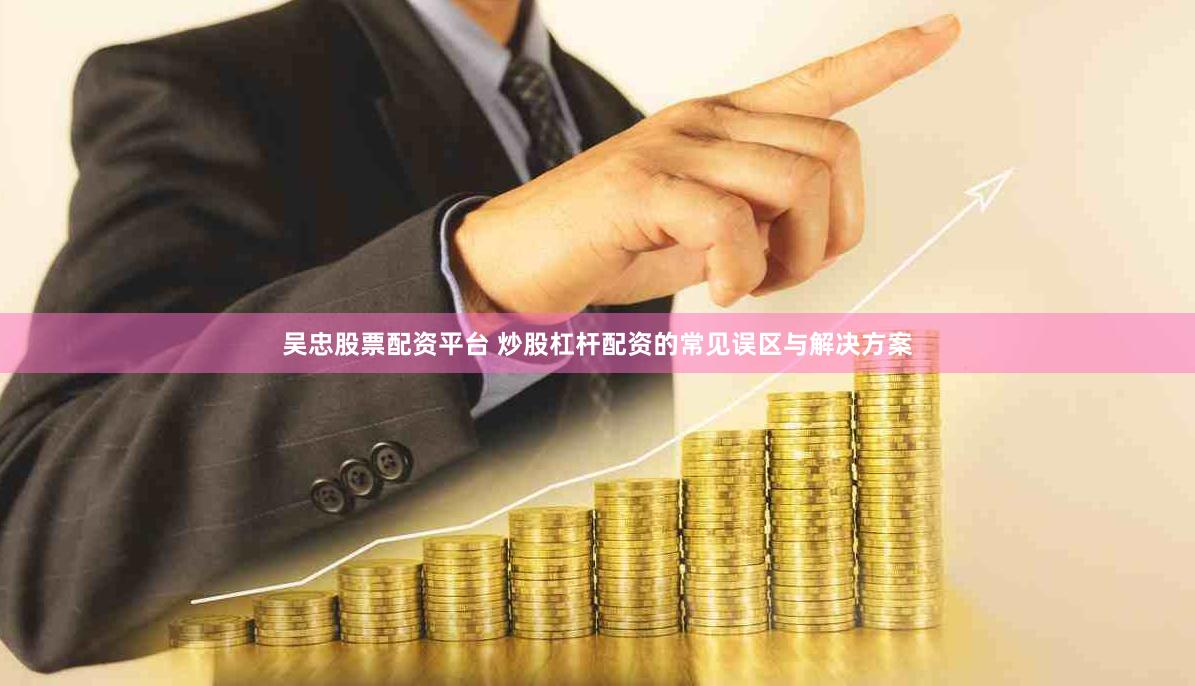 吴忠股票配资平台 炒股杠杆配资的常见误区与解决方案