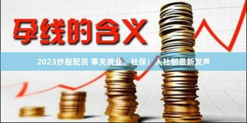 2023炒股配资 事关就业、社保！人社部最新发声