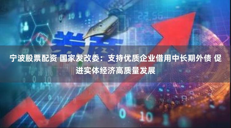 宁波股票配资 国家发改委：支持优质企业借用中长期外债 促进实体经济高质量发展