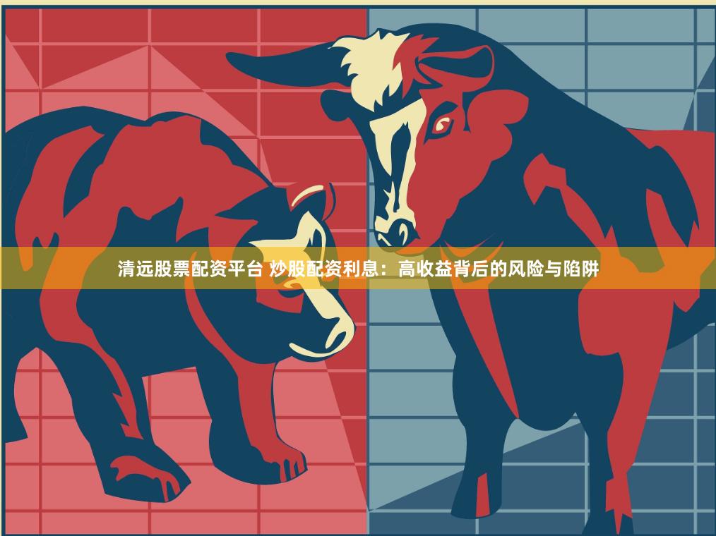 清远股票配资平台 炒股配资利息：高收益背后的风险与陷阱