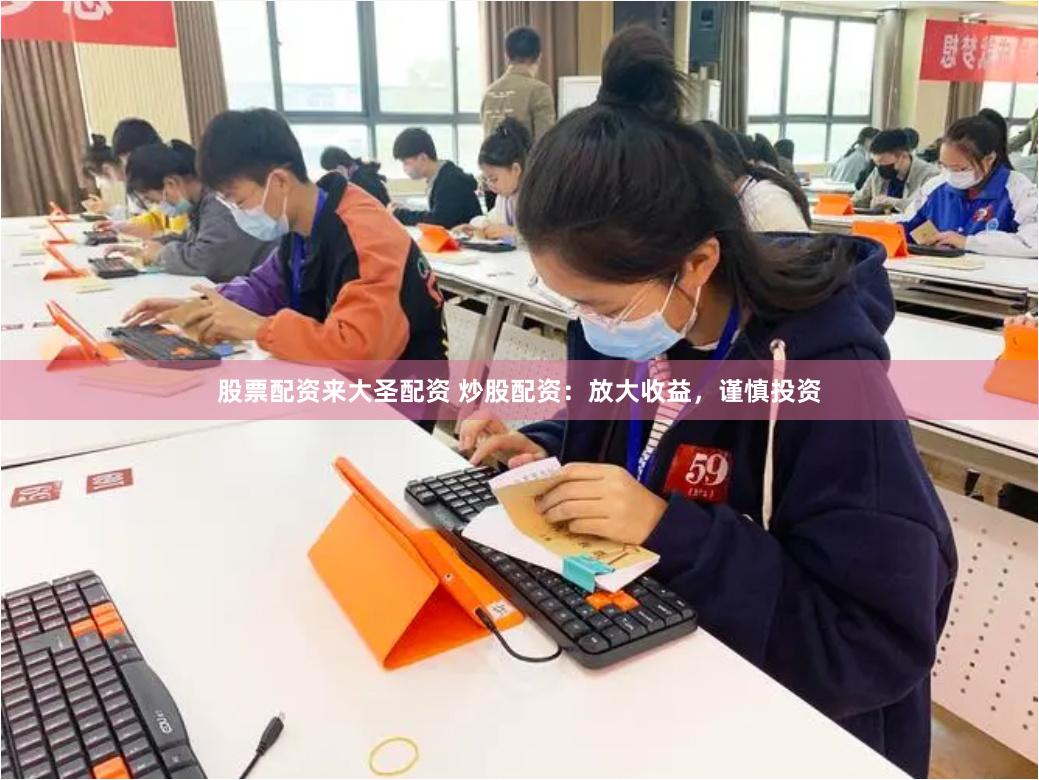股票配资来大圣配资 炒股配资：放大收益，谨慎投资