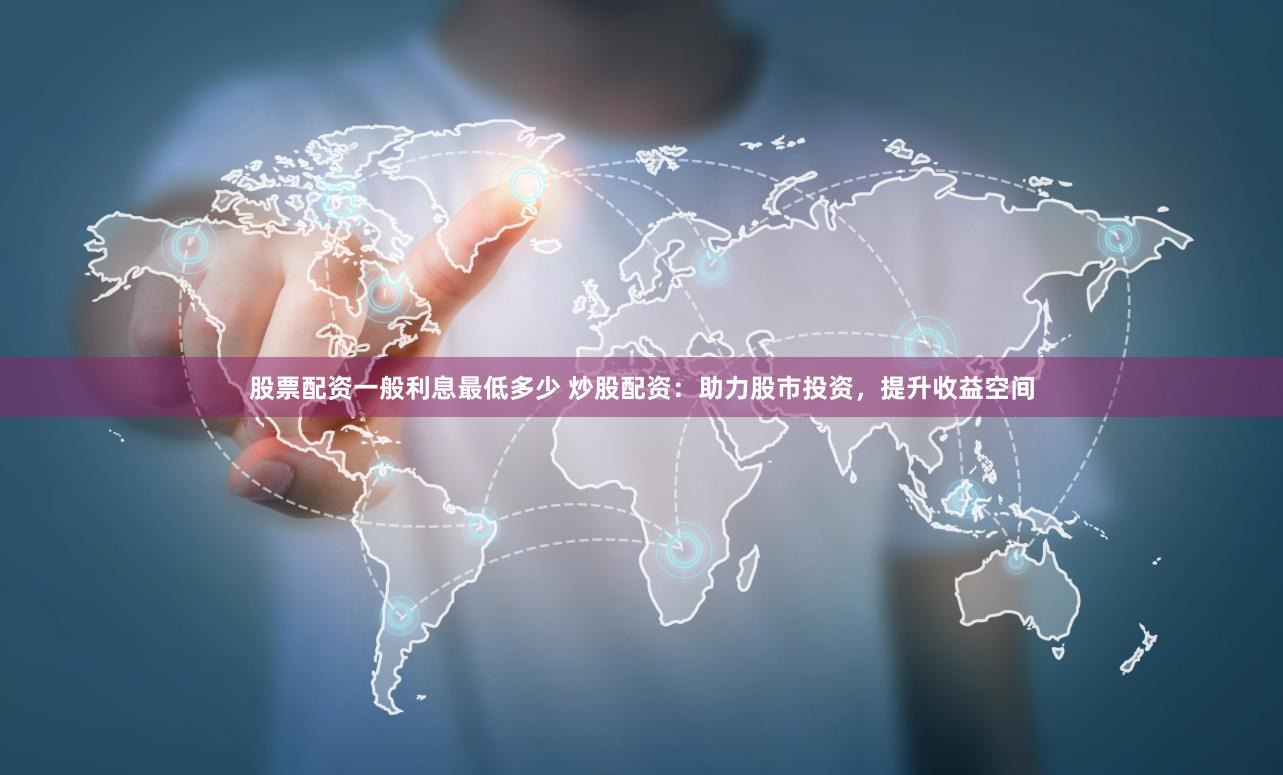 股票配资一般利息最低多少 炒股配资：助力股市投资，提升收益空间
