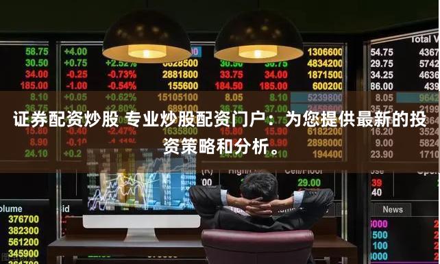 证券配资炒股 专业炒股配资门户：为您提供最新的投资策略和分析。