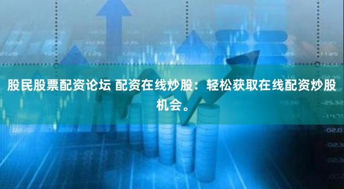 股民股票配资论坛 配资在线炒股：轻松获取在线配资炒股机会。
