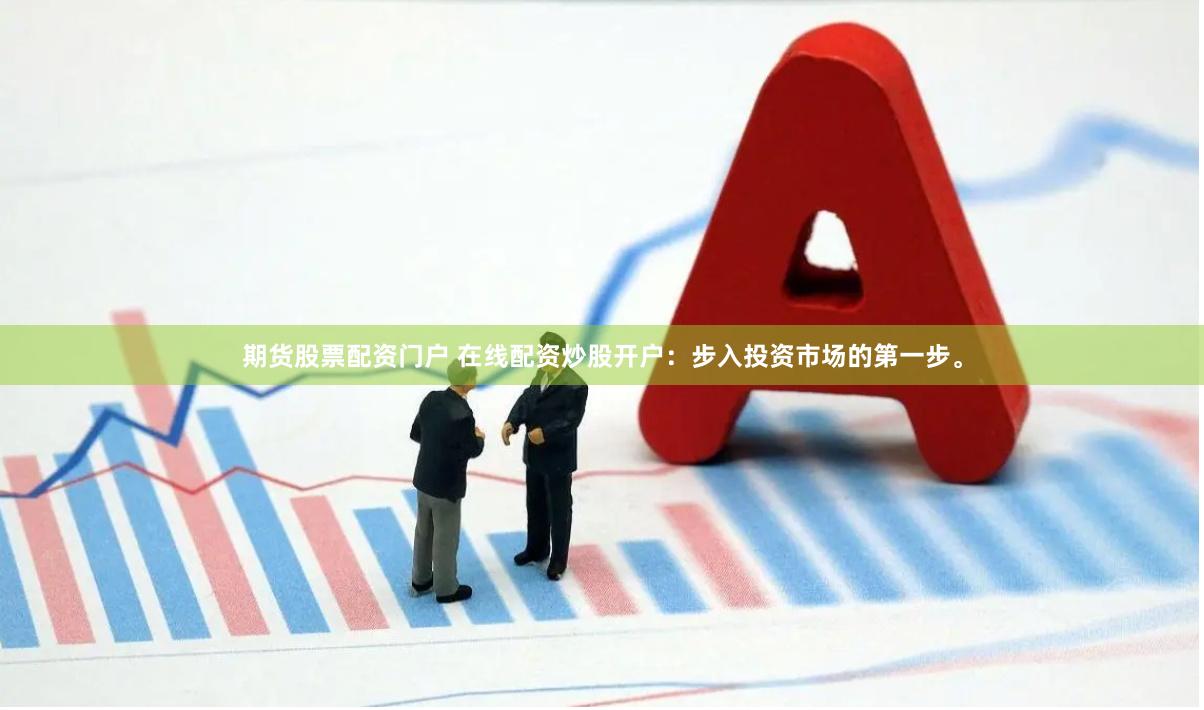 期货股票配资门户 在线配资炒股开户：步入投资市场的第一步。
