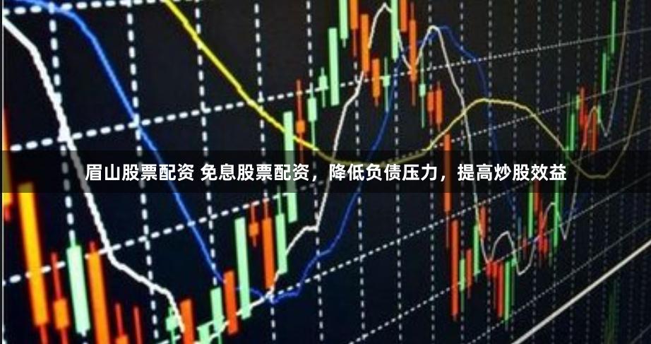 眉山股票配资 免息股票配资，降低负债压力，提高炒股效益