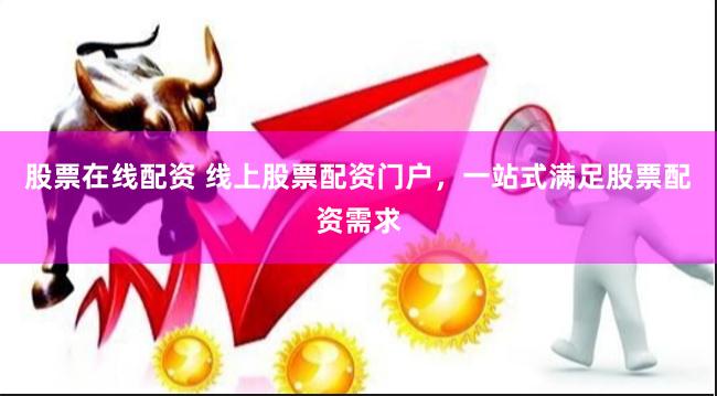 股票在线配资 线上股票配资门户，一站式满足股票配资需求