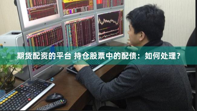 期货配资的平台 持仓股票中的配债：如何处理？
