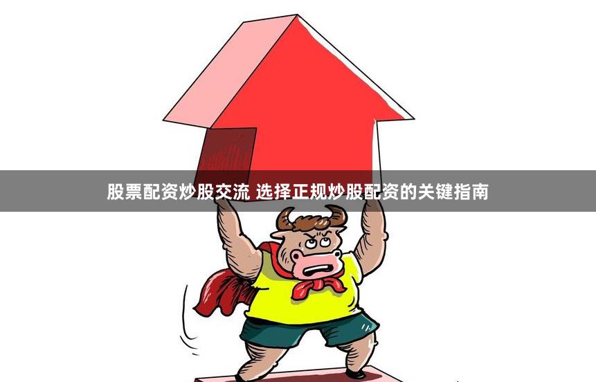 股票配资炒股交流 选择正规炒股配资的关键指南