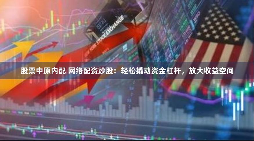 股票中原内配 网络配资炒股：轻松撬动资金杠杆，放大收益空间