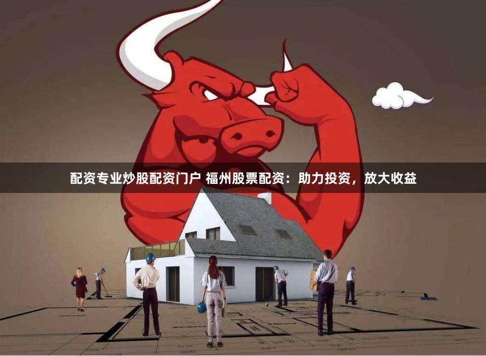配资专业炒股配资门户 福州股票配资：助力投资，放大收益