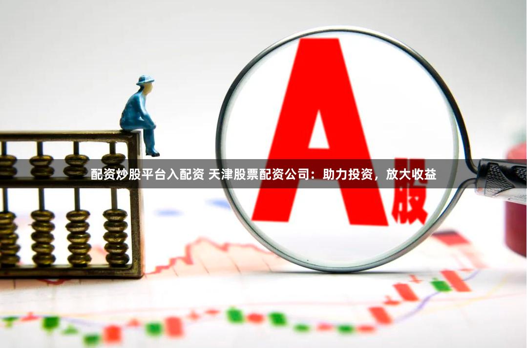 配资炒股平台入配资 天津股票配资公司：助力投资，放大收益