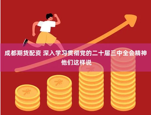 成都期货配资 深入学习贯彻党的二十届三中全会精神 他们这样说