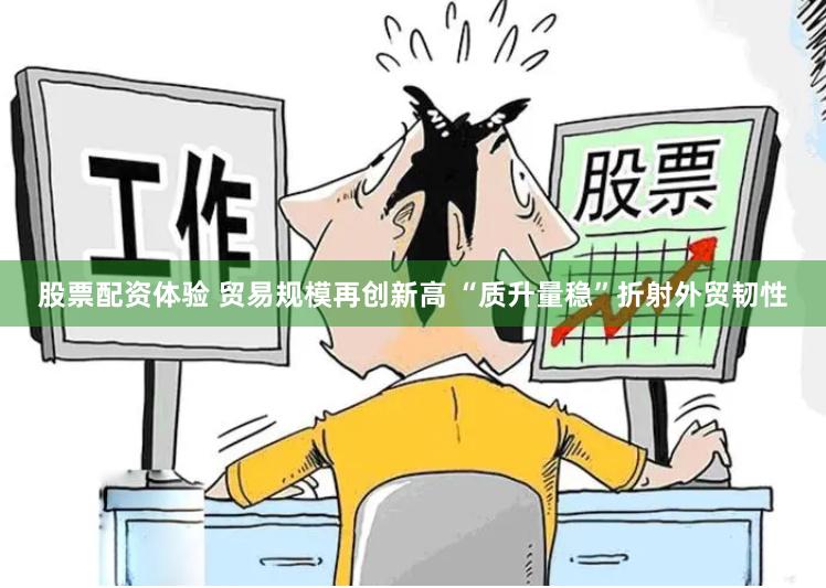 股票配资体验 贸易规模再创新高 “质升量稳”折射外贸韧性