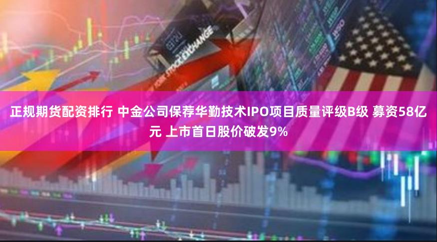 正规期货配资排行 中金公司保荐华勤技术IPO项目质量评级B级 募资58亿元 上市首日股价破发9%