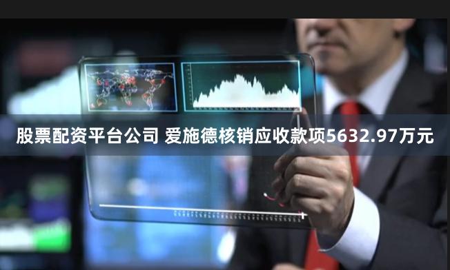 股票配资平台公司 爱施德核销应收款项5632.97万元