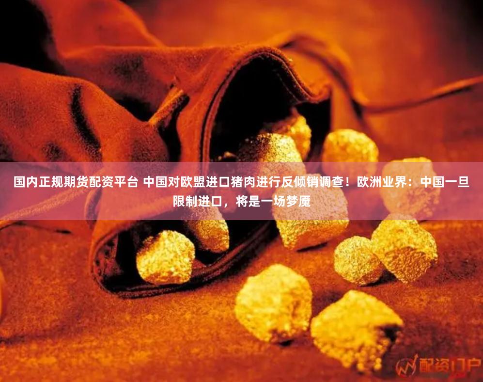 国内正规期货配资平台 中国对欧盟进口猪肉进行反倾销调查！欧洲业界：中国一旦限制进口，将是一场梦魇