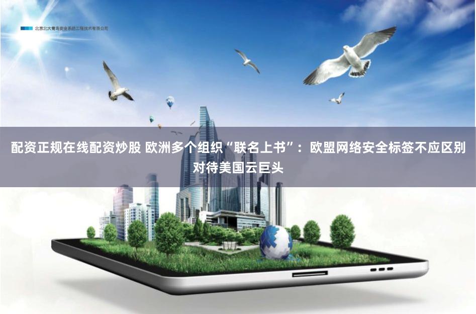 配资正规在线配资炒股 欧洲多个组织“联名上书”：欧盟网络安全标签不应区别对待美国云巨头