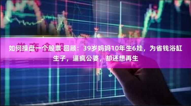 如何操盘一个股票 回顾：39岁妈妈10年生6娃，为省钱浴缸生子，逼疯公婆，却还想再生