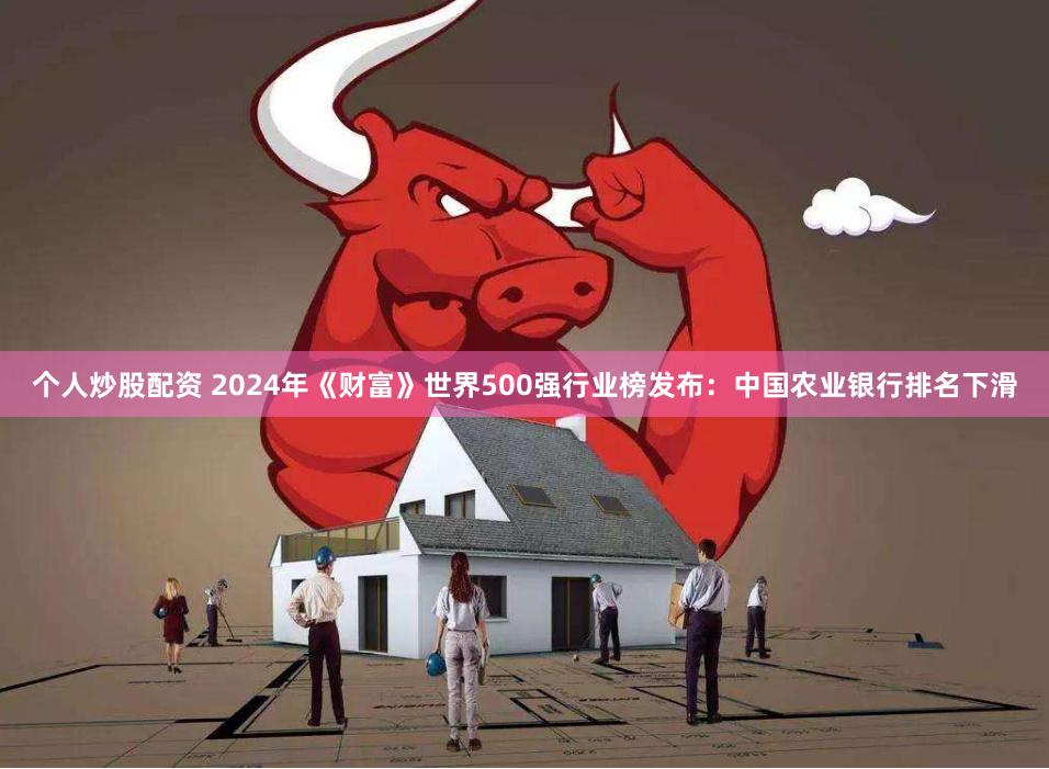个人炒股配资 2024年《财富》世界500强行业榜发布：中国农业银行排名下滑