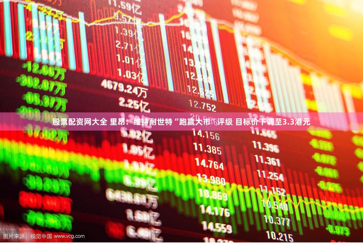 股票配资网大全 里昂：维持耐世特“跑赢大市”评级 目标价下调至3.3港元