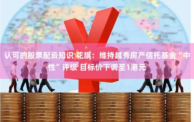 认可的股票配资知识 花旗：维持越秀房产信托基金“中性”评级 目标价下调至1港元