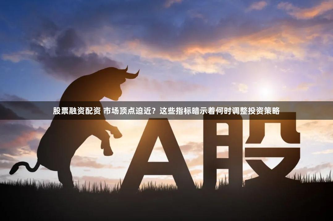 股票融资配资 市场顶点迫近？这些指标暗示着何时调整投资策略