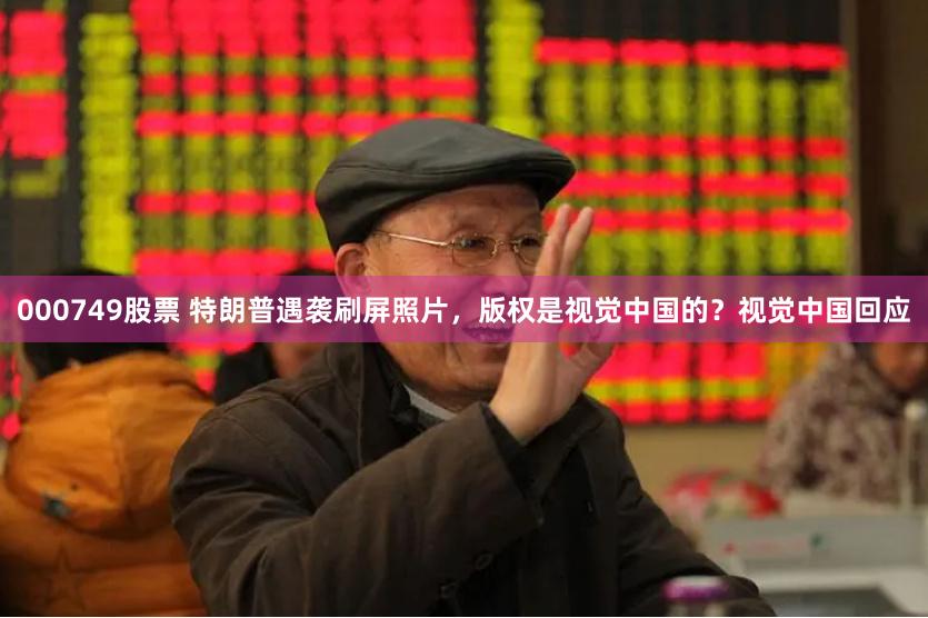 000749股票 特朗普遇袭刷屏照片，版权是视觉中国的？视觉中国回应