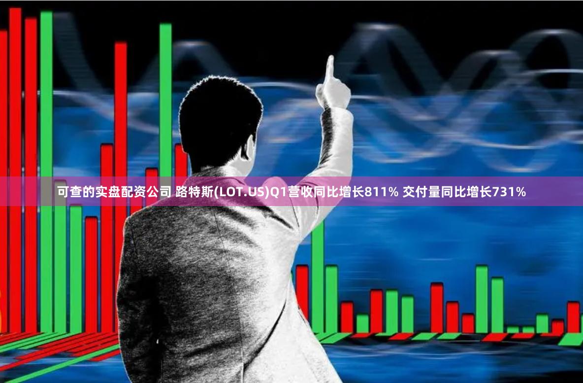 可查的实盘配资公司 路特斯(LOT.US)Q1营收同比增长811% 交付量同比增长731%