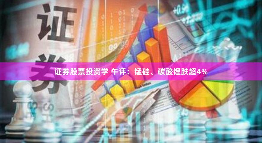 证券股票投资学 午评：锰硅、碳酸锂跌超4%