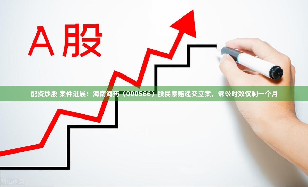 配资炒股 案件进展：海南海药（000566）股民索赔递交立案，诉讼时效仅剩一个月