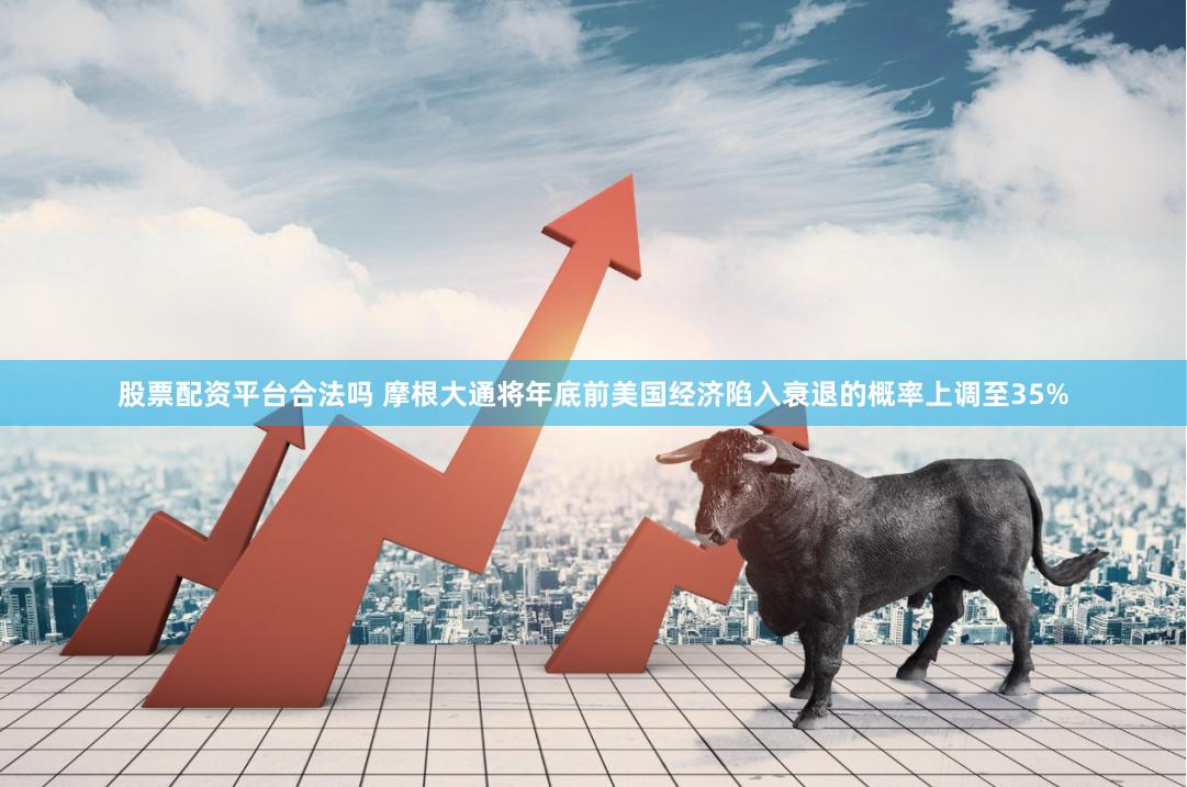 股票配资平台合法吗 摩根大通将年底前美国经济陷入衰退的概率上调至35%