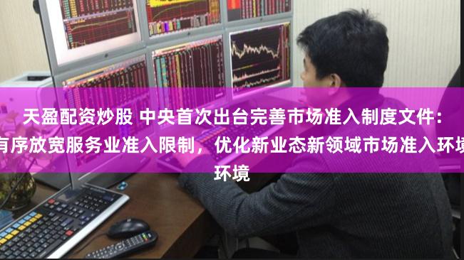 天盈配资炒股 中央首次出台完善市场准入制度文件：有序放宽服务业准入限制，优化新业态新领域市场准入环境