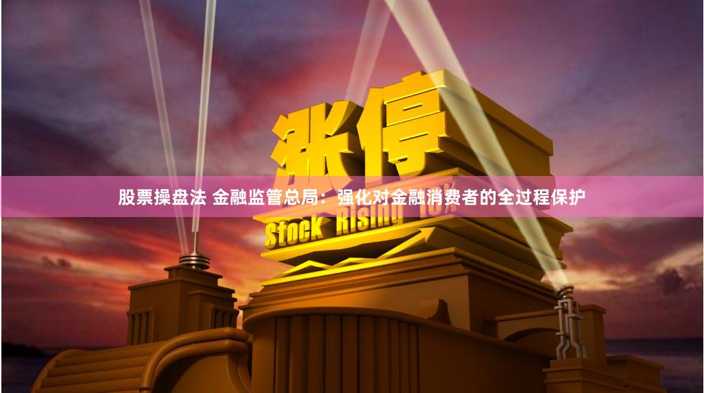股票操盘法 金融监管总局：强化对金融消费者的全过程保护