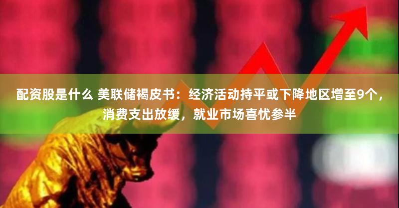 配资股是什么 美联储褐皮书：经济活动持平或下降地区增至9个，消费支出放缓，就业市场喜忧参半
