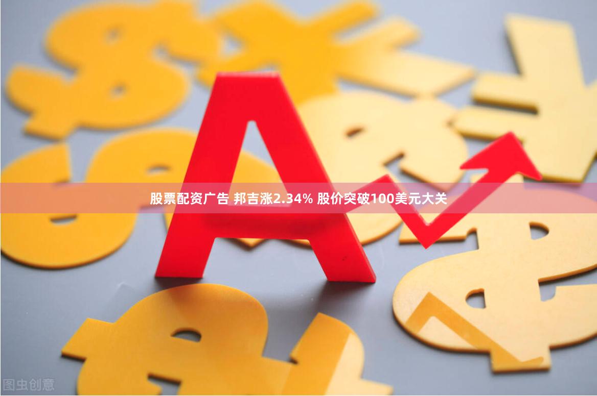 股票配资广告 邦吉涨2.34% 股价突破100美元大关