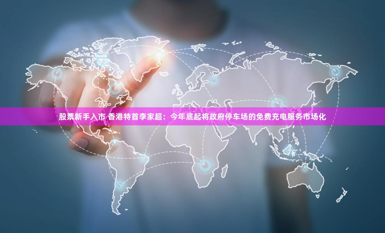 股票新手入市 香港特首李家超：今年底起将政府停车场的免费充电服务市场化