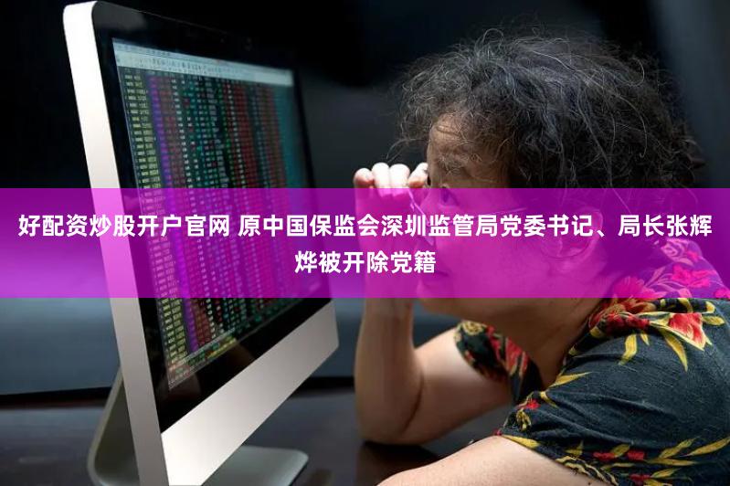 好配资炒股开户官网 原中国保监会深圳监管局党委书记、局长张辉烨被开除党籍