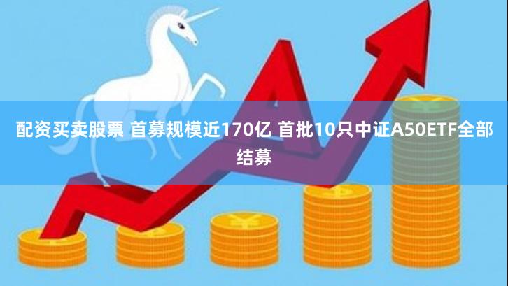 配资买卖股票 首募规模近170亿 首批10只中证A50ETF全部结募