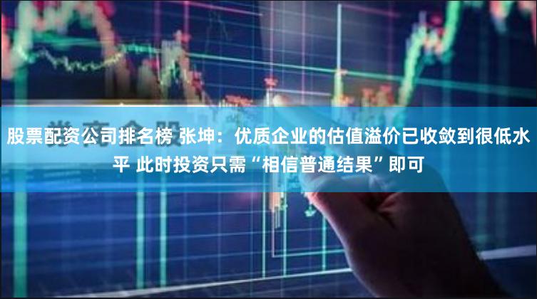 股票配资公司排名榜 张坤：优质企业的估值溢价已收敛到很低水平 此时投资只需“相信普通结果”即可
