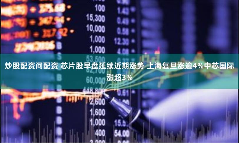 炒股配资问配资 芯片股早盘延续近期涨势 上海复旦涨逾4%中芯国际涨超3%