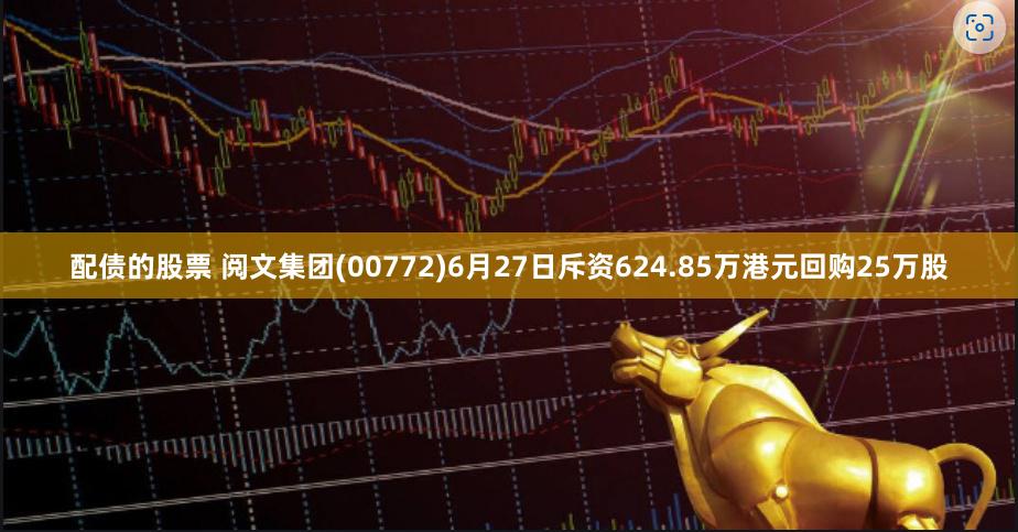配债的股票 阅文集团(00772)6月27日斥资624.85万港元回购25万股