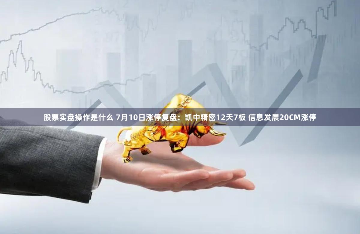 股票实盘操作是什么 7月10日涨停复盘：凯中精密12天7板 信息发展20CM涨停