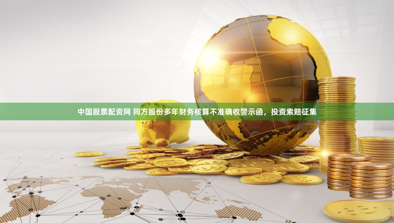 中国股票配资网 同方股份多年财务核算不准确收警示函，投资索赔征集
