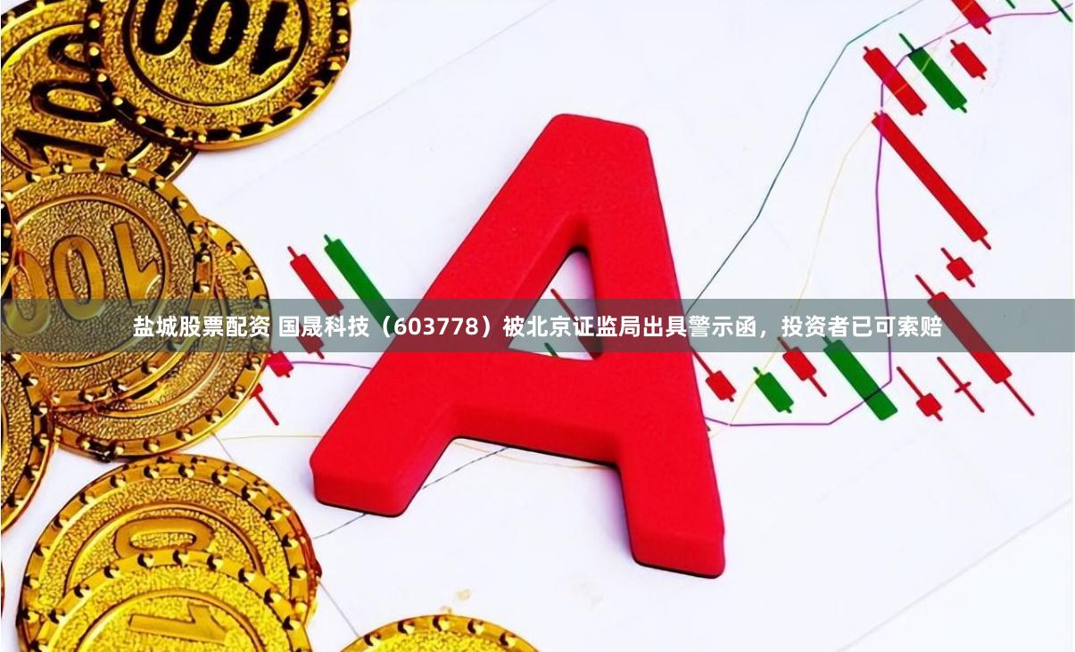 盐城股票配资 国晟科技（603778）被北京证监局出具警示函，投资者已可索赔