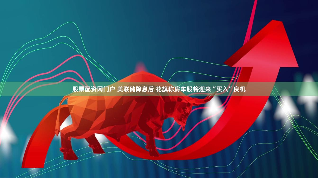 股票配资网门户 美联储降息后 花旗称房车股将迎来“买入”良机