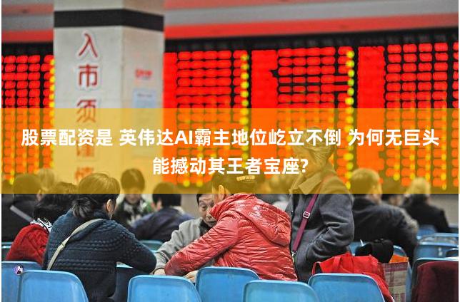 股票配资是 英伟达AI霸主地位屹立不倒 为何无巨头能撼动其王者宝座?