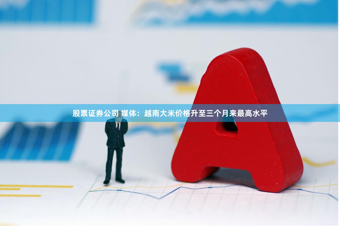 股票证券公司 媒体：越南大米价格升至三个月来最高水平